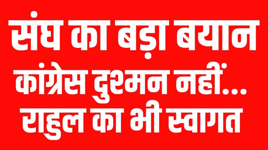 संघ का बड़ा बयान: कांग्रेस दुश्मन नहीं...राहुल का भी स्वागत